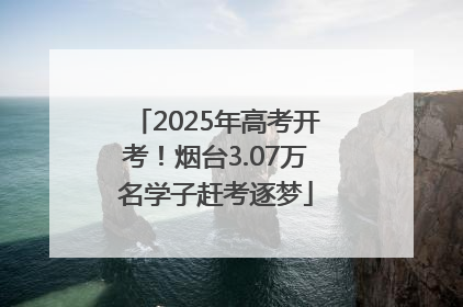 2025年高考开考！烟台3.07万名学子赶考逐梦