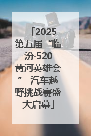 2025第五届“临汾·520黄河英雄会” 汽车越野挑战赛盛大启幕