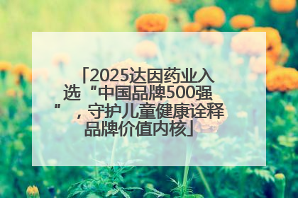 2025达因药业入选“中国品牌500强”，守护儿童健康诠释品牌价值内核