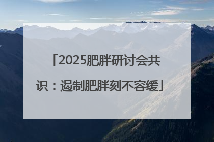 2025肥胖研讨会共识：遏制肥胖刻不容缓