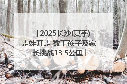 2025长沙(夏季)走娃开走 数千孩子及家长挑战13.5公里