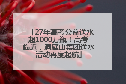 27年高考公益送水超1000万瓶！高考临近，洞庭山集团送水活动再度起航