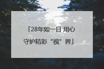 28年如一日 用心守护精彩“视”界