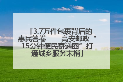 3.7万件包裹背后的惠民答卷——高安邮政“15分钟便民寄递圈”打通城乡服务末梢