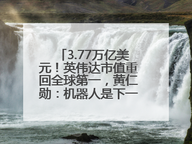 3.77万亿美元！英伟达市值重回全球第一，黄仁勋：机器人是下一个机会