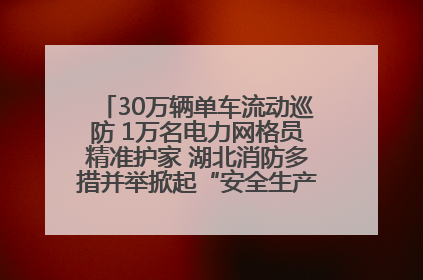 30万辆单车流动巡防 1万名电力网格员精准护家 湖北消防多措并举掀起“安全生产月”宣传热潮
