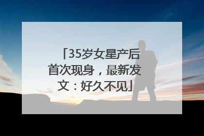 35岁女星产后首次现身，最新发文：好久不见