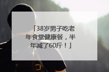 38岁男子吃老年食堂健康餐，半年减了60斤！