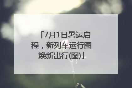 7月1日暑运启程，新列车运行图焕新出行(图)