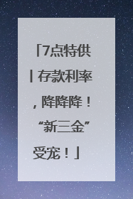 7点特供丨存款利率，降降降！“新三金”受宠！