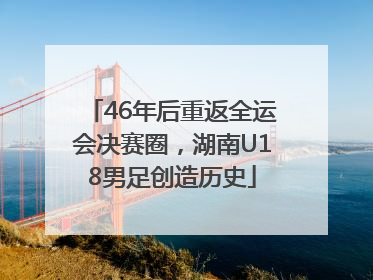 46年后重返全运会决赛圈，湖南U18男足创造历史