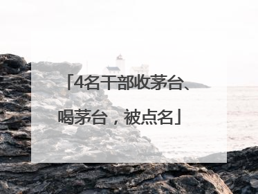 4名干部收茅台、喝茅台，被点名