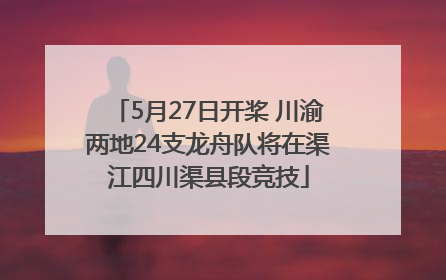 5月27日开桨 川渝两地24支龙舟队将在渠江四川渠县段竞技