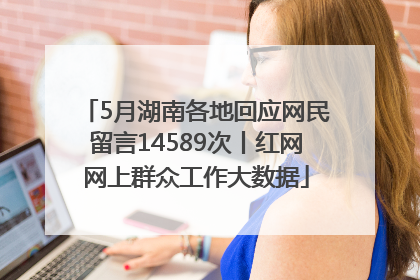 5月湖南各地回应网民留言14589次丨红网网上群众工作大数据
