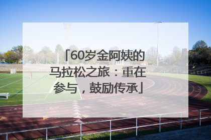 60岁金阿姨的马拉松之旅：重在参与，鼓励传承
