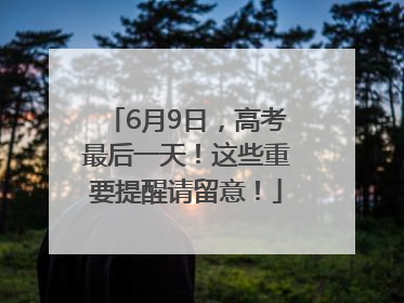 6月9日，高考最后一天！这些重要提醒请留意！