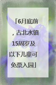 6月底前，古北水镇15周岁及以下儿童可免票入园