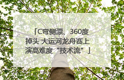 C弯侧漂、360度掉头 大运河龙舟赛上演高难度“技术流”