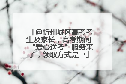 @忻州城区高考考生及家长，高考期间“爱心送考”服务来了，领取方式是→