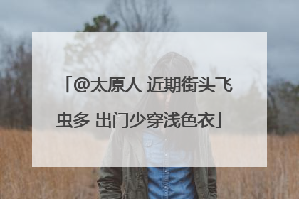 @太原人 近期街头飞虫多 出门少穿浅色衣
