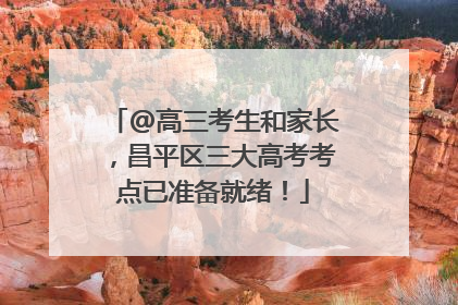 @高三考生和家长，昌平区三大高考考点已准备就绪！
