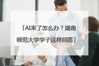 AI来了怎么办？湖南师范大学学子这样回答