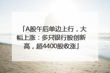 A股午后单边上行，大幅上涨：多只银行股创新高，超4400股收涨