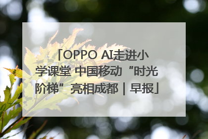 OPPO AI走进小学课堂 中国移动“时光阶梯”亮相成都｜早报